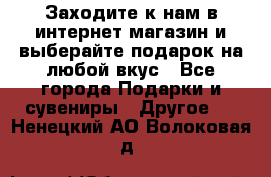 Заходите к нам в интернет-магазин и выберайте подарок на любой вкус - Все города Подарки и сувениры » Другое   . Ненецкий АО,Волоковая д.